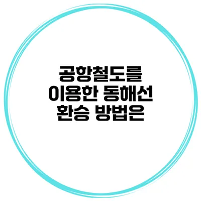 공항철도를 이용한 동해선 환승 방법은?