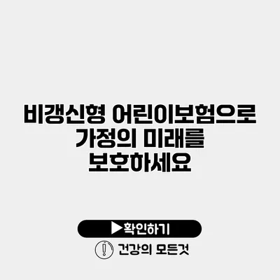 비갱신형 어린이보험으로 가정의 미래를 보호하세요