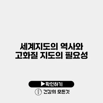 세계지도의 역사와 고화질 지도의 필요성