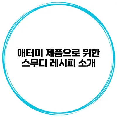 애터미 제품으로 위한 스무디 레시피 소개