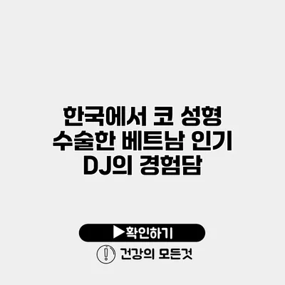한국에서 코 성형 수술한 베트남 인기 DJ의 경험담