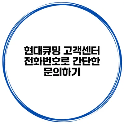 현대큐밍 고객센터 전화번호로 간단한 문의하기