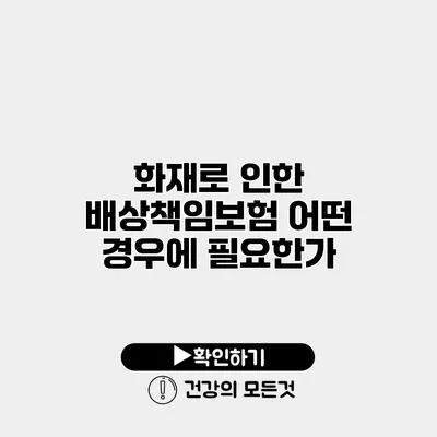 화재로 인한 배상책임보험 어떤 경우에 필요한가?