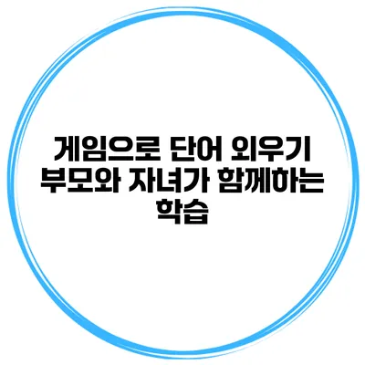 게임으로 단어 외우기 부모와 자녀가 함께하는 학습