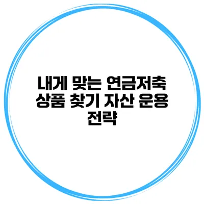 내게 맞는 연금저축 상품 찾기 자산 운용 전략