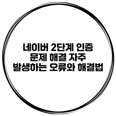 네이버 2단계 인증 문제 해결 자주 발생하는 오류와 해결법