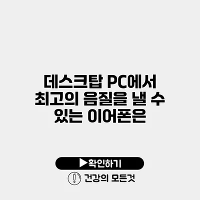 데스크탑 PC에서 최고의 음질을 낼 수 있는 이어폰은?