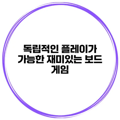 독립적인 플레이가 가능한 재미있는 보드 게임