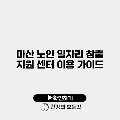 마산 노인 일자리 창출 지원 센터 이용 가이드