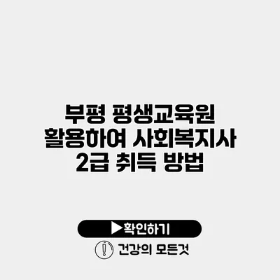 부평 평생교육원 활용하여 사회복지사 2급 취득 방법