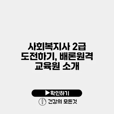 사회복지사 2급 도전하기, 배론원격 교육원 소개