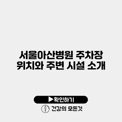 서울아산병원 주차장 위치와 주변 시설 소개