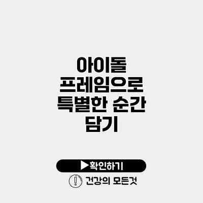 아이돌 프레임으로 특별한 순간 담기