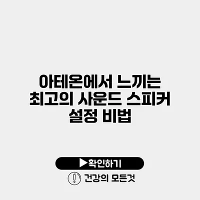 아테온에서 느끼는 최고의 사운드 스피커 설정 비법