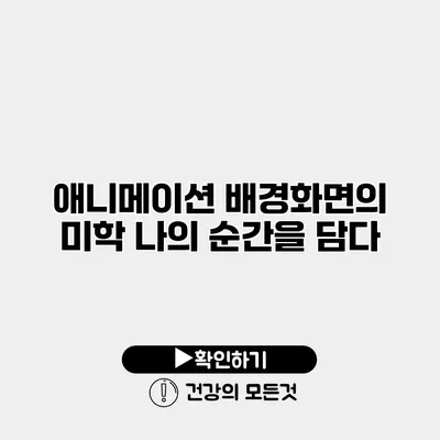 애니메이션 배경화면의 미학 나의 순간을 담다
