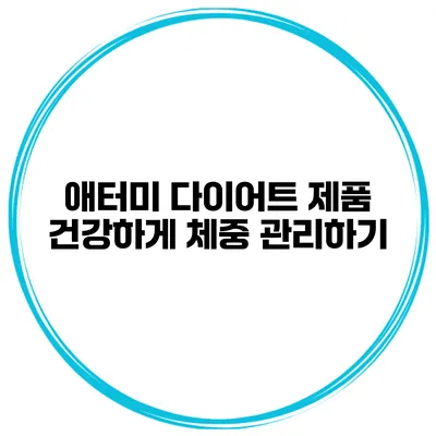 애터미 다이어트 제품 건강하게 체중 관리하기