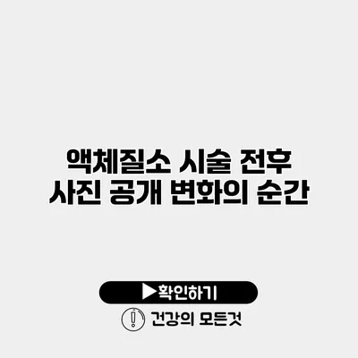 액체질소 시술 전후 사진 공개 변화의 순간