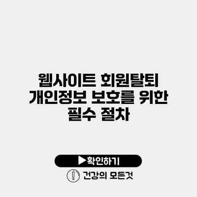 웹사이트 회원탈퇴 개인정보 보호를 위한 필수 절차