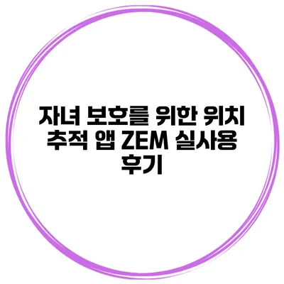 자녀 보호를 위한 위치 추적 앱 ZEM 실사용 후기