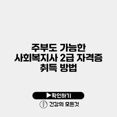 주부도 가능한 사회복지사 2급 자격증 취득 방법