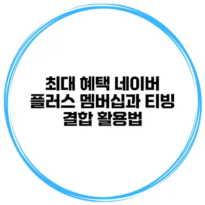 최대 혜택 네이버 플러스 멤버십과 티빙 결합 활용법