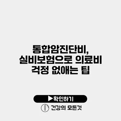 통합암진단비, 실비보험으로 의료비 걱정 없애는 팁