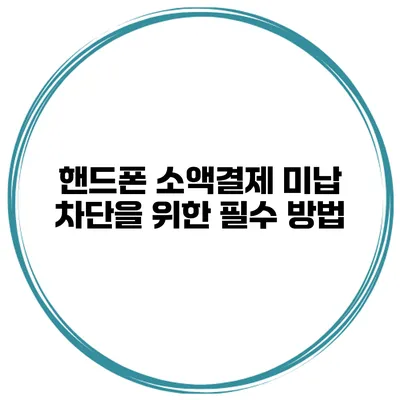 핸드폰 소액결제 미납 차단을 위한 필수 방법