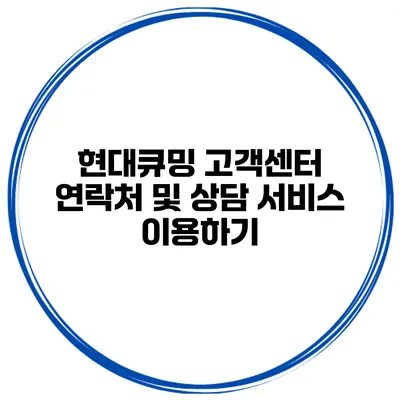 현대큐밍 고객센터 연락처 및 상담 서비스 이용하기