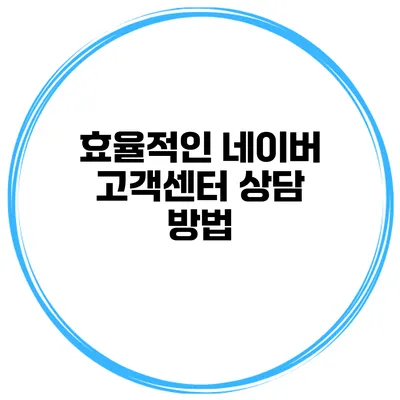 효율적인 네이버 고객센터 상담 방법